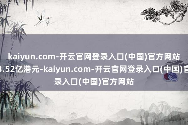 kaiyun.com-开云官网登录入口(中国)官方网站成交额3.52亿港元-kaiyun.com-开云官网登录入口(中国)官方网站