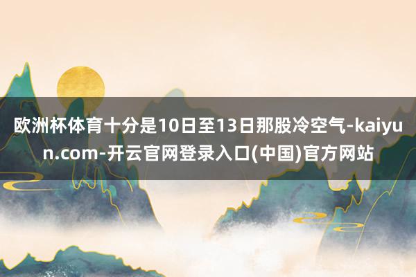 欧洲杯体育十分是10日至13日那股冷空气-kaiyun.com-开云官网登录入口(中国)官方网站