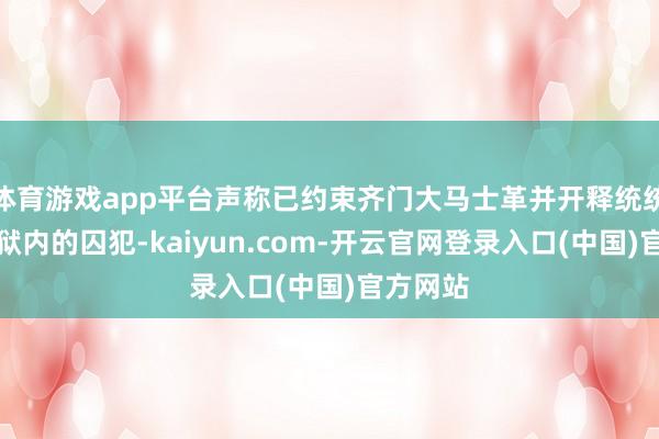 体育游戏app平台声称已约束齐门大马士革并开释统统政府监狱内的囚犯-kaiyun.com-开云官网登录入口(中国)官方网站