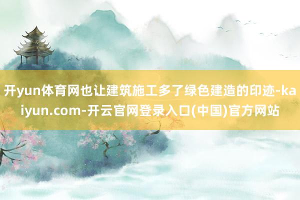 开yun体育网也让建筑施工多了绿色建造的印迹-kaiyun.com-开云官网登录入口(中国)官方网站