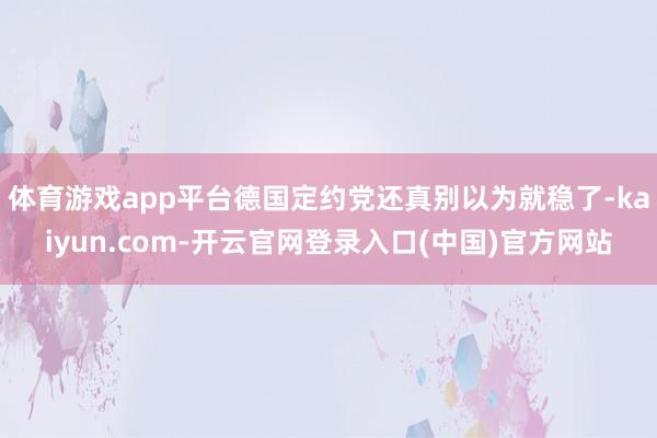 体育游戏app平台德国定约党还真别以为就稳了-kaiyun.com-开云官网登录入口(中国)官方网站