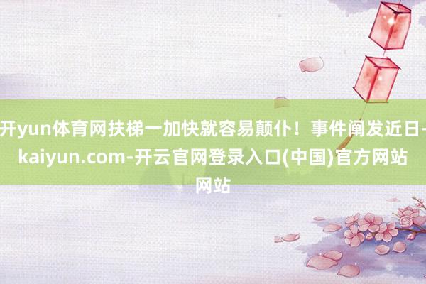 开yun体育网扶梯一加快就容易颠仆！事件阐发近日-kaiyun.com-开云官网登录入口(中国)官方网站
