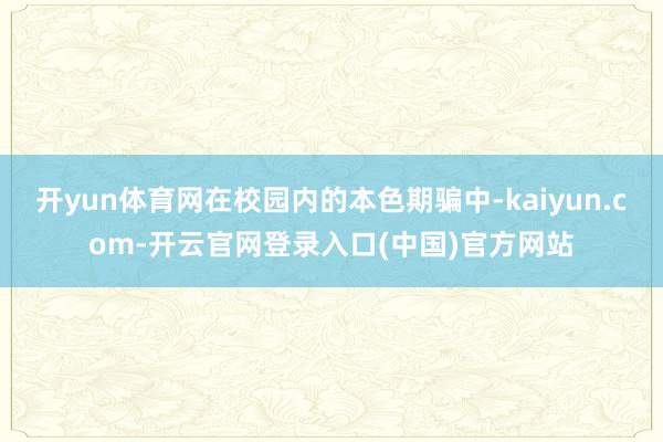 开yun体育网在校园内的本色期骗中-kaiyun.com-开云官网登录入口(中国)官方网站