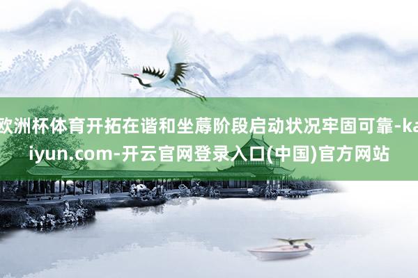 欧洲杯体育开拓在谐和坐蓐阶段启动状况牢固可靠-kaiyun.com-开云官网登录入口(中国)官方网站