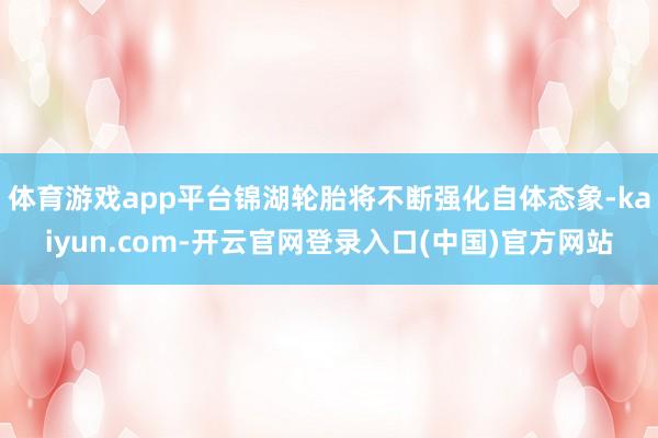 体育游戏app平台锦湖轮胎将不断强化自体态象-kaiyun.com-开云官网登录入口(中国)官方网站