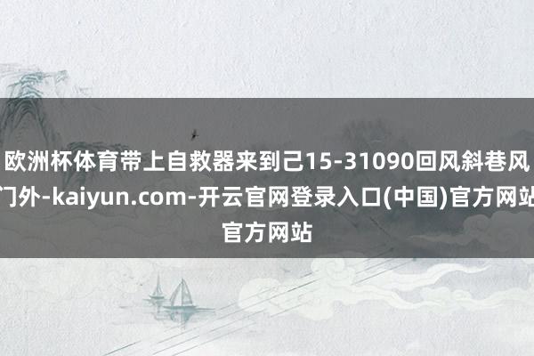 欧洲杯体育带上自救器来到己15-31090回风斜巷风门外-kaiyun.com-开云官网登录入口(中国)官方网站