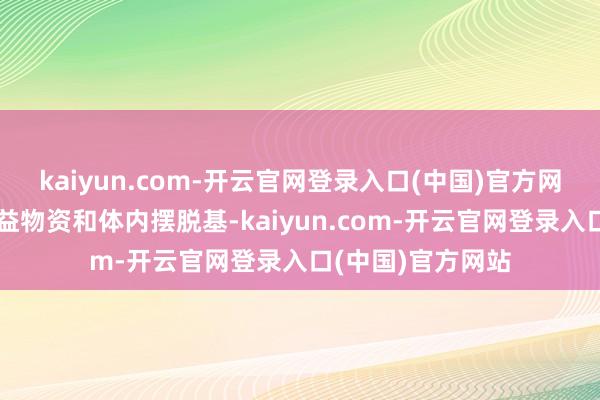 kaiyun.com-开云官网登录入口(中国)官方网站可根之外源无益物资和体内摆脱基-kaiyun.com-开云官网登录入口(中国)官方网站