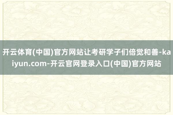 开云体育(中国)官方网站让考研学子们倍觉和善-kaiyun.com-开云官网登录入口(中国)官方网站