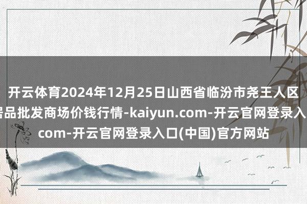 开云体育2024年12月25日山西省临汾市尧王人区奶牛场尧丰农副居品批发商场价钱行情-kaiyun.com-开云官网登录入口(中国)官方网站