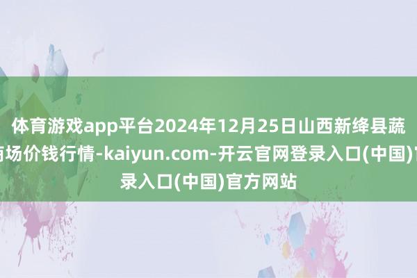 体育游戏app平台2024年12月25日山西新绛县蔬菜批发商场价钱行情-kaiyun.com-开云官网登录入口(中国)官方网站