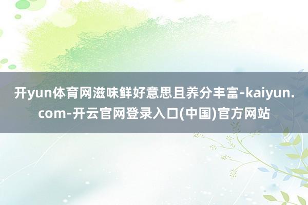 开yun体育网滋味鲜好意思且养分丰富-kaiyun.com-开云官网登录入口(中国)官方网站