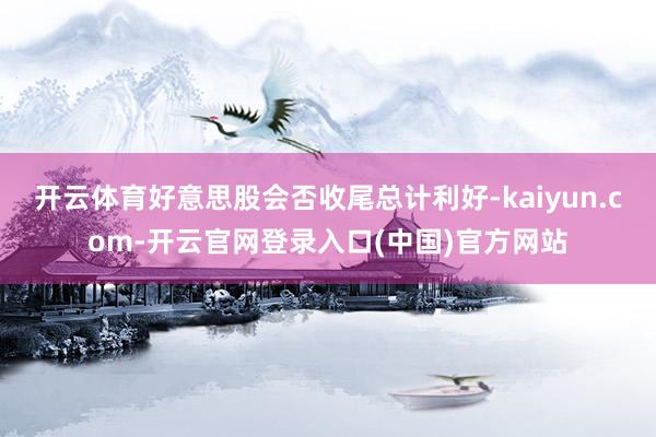 开云体育好意思股会否收尾总计利好-kaiyun.com-开云官网登录入口(中国)官方网站