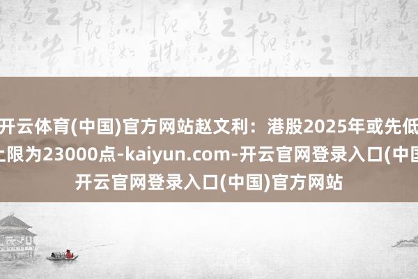 开云体育(中国)官方网站赵文利：港股2025年或先低后高 恒指上限为23000点-kaiyun.com-开云官网登录入口(中国)官方网站