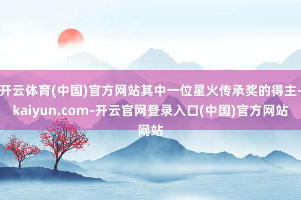 开云体育(中国)官方网站其中一位星火传承奖的得主-kaiyun.com-开云官网登录入口(中国)官方网站