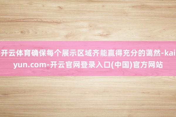 开云体育确保每个展示区域齐能赢得充分的蔼然-kaiyun.com-开云官网登录入口(中国)官方网站