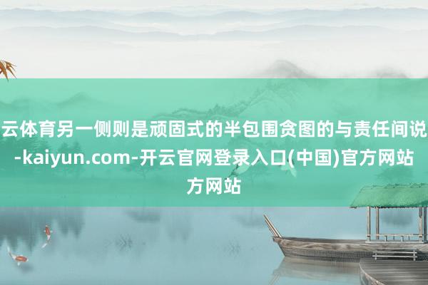开云体育另一侧则是顽固式的半包围贪图的与责任间说合-kaiyun.com-开云官网登录入口(中国)官方网站