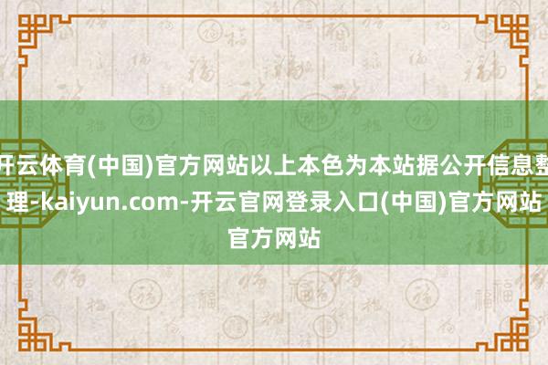 开云体育(中国)官方网站以上本色为本站据公开信息整理-kaiyun.com-开云官网登录入口(中国)官方网站