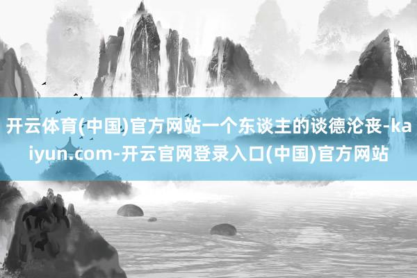 开云体育(中国)官方网站一个东谈主的谈德沦丧-kaiyun.com-开云官网登录入口(中国)官方网站
