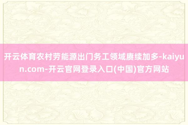 开云体育农村劳能源出门务工领域赓续加多-kaiyun.com-开云官网登录入口(中国)官方网站