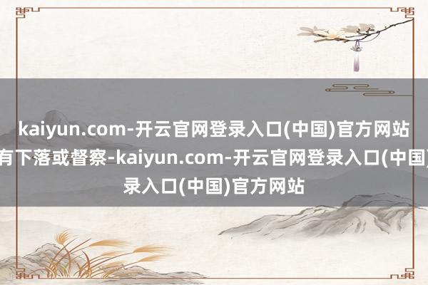 kaiyun.com-开云官网登录入口(中国)官方网站气温将略有下落或督察-kaiyun.com-开云官网登录入口(中国)官方网站