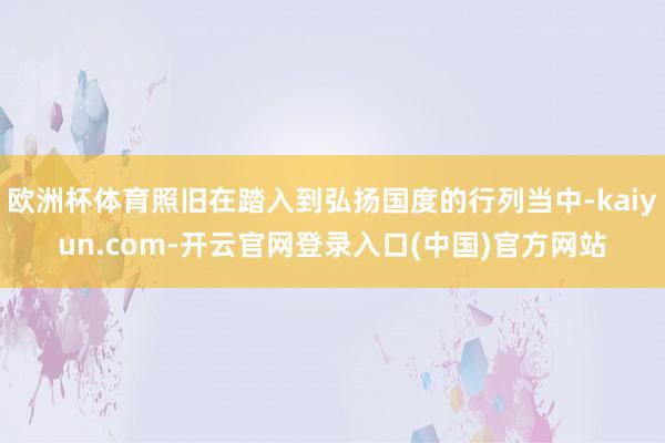 欧洲杯体育照旧在踏入到弘扬国度的行列当中-kaiyun.com-开云官网登录入口(中国)官方网站