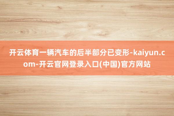 开云体育一辆汽车的后半部分已变形-kaiyun.com-开云官网登录入口(中国)官方网站