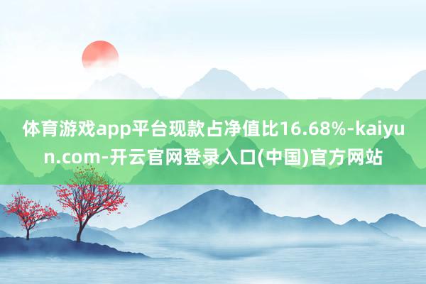 体育游戏app平台现款占净值比16.68%-kaiyun.com-开云官网登录入口(中国)官方网站