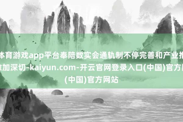 体育游戏app平台奉陪数实会通轨制不停完善和产业推行愈加深切-kaiyun.com-开云官网登录入口(中国)官方网站