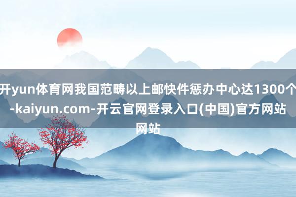 开yun体育网我国范畴以上邮快件惩办中心达1300个-kaiyun.com-开云官网登录入口(中国)官方网站