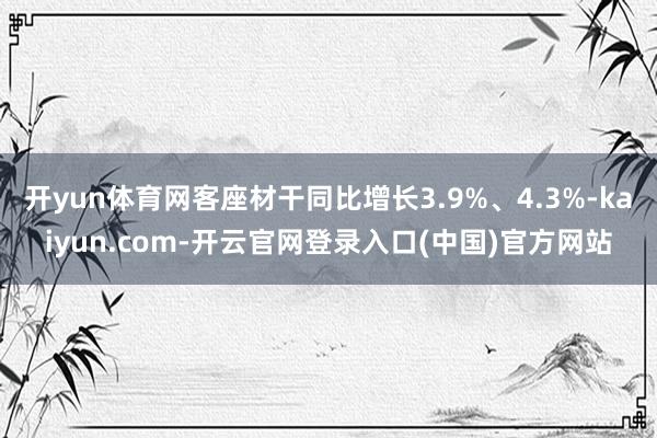 开yun体育网客座材干同比增长3.9%、4.3%-kaiyun.com-开云官网登录入口(中国)官方网站