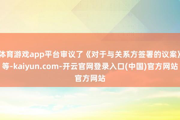 体育游戏app平台审议了《对于与关系方签署的议案》等-kaiyun.com-开云官网登录入口(中国)官方网站