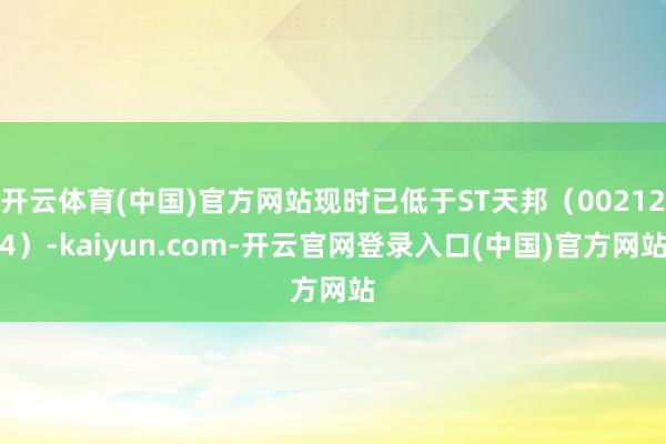 开云体育(中国)官方网站现时已低于ST天邦（002124）-kaiyun.com-开云官网登录入口(中国)官方网站