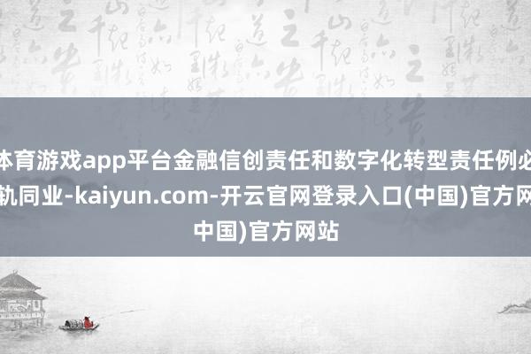 体育游戏app平台金融信创责任和数字化转型责任例必并轨同业-kaiyun.com-开云官网登录入口(中国)官方网站