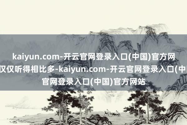 kaiyun.com-开云官网登录入口(中国)官方网站大师可能仅仅听得相比多-kaiyun.com-开云官网登录入口(中国)官方网站