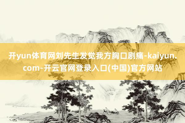 开yun体育网刘先生发觉我方胸口剧痛-kaiyun.com-开云官网登录入口(中国)官方网站