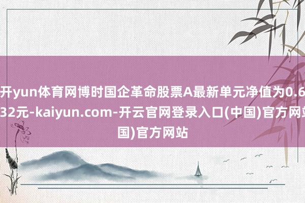 开yun体育网博时国企革命股票A最新单元净值为0.6532元-kaiyun.com-开云官网登录入口(中国)官方网站