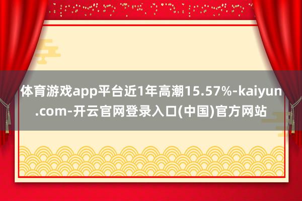 体育游戏app平台近1年高潮15.57%-kaiyun.com-开云官网登录入口(中国)官方网站
