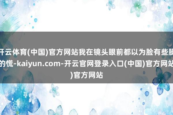 开云体育(中国)官方网站我在镜头眼前都以为脸有些臊的慌-kaiyun.com-开云官网登录入口(中国)官方网站