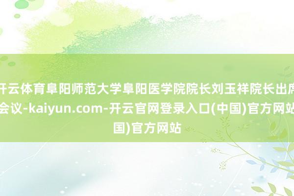 开云体育阜阳师范大学阜阳医学院院长刘玉祥院长出席会议-kaiyun.com-开云官网登录入口(中国)官方网站