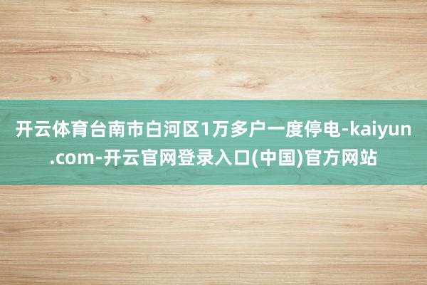 开云体育台南市白河区1万多户一度停电-kaiyun.com-开云官网登录入口(中国)官方网站