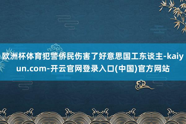 欧洲杯体育犯警侨民伤害了好意思国工东谈主-kaiyun.com-开云官网登录入口(中国)官方网站