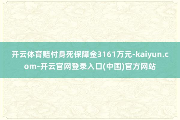 开云体育赔付身死保障金3161万元-kaiyun.com-开云官网登录入口(中国)官方网站