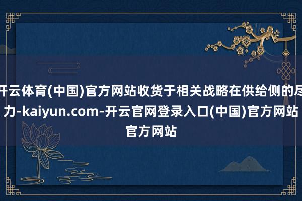 开云体育(中国)官方网站收货于相关战略在供给侧的尽力-kaiyun.com-开云官网登录入口(中国)官方网站