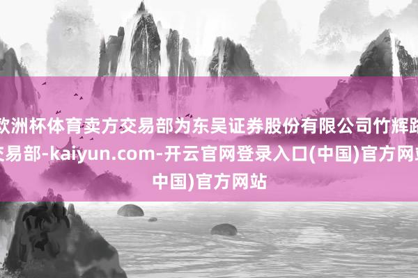 欧洲杯体育卖方交易部为东吴证券股份有限公司竹辉路交易部-kaiyun.com-开云官网登录入口(中国)官方网站