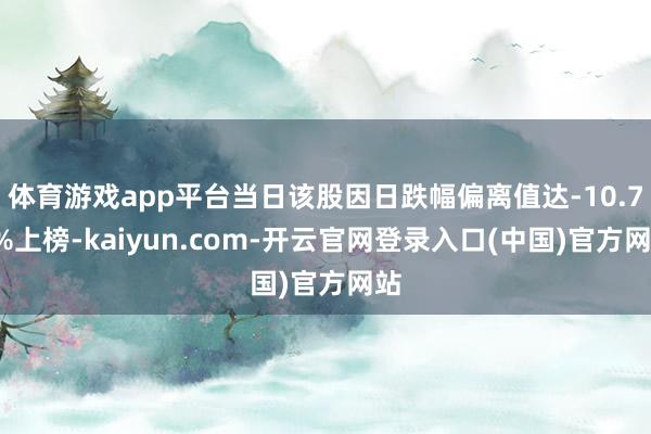体育游戏app平台当日该股因日跌幅偏离值达-10.71%上榜-kaiyun.com-开云官网登录入口(中国)官方网站