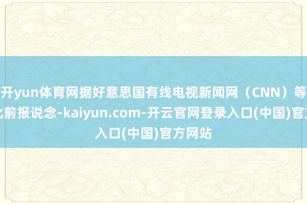 开yun体育网据好意思国有线电视新闻网(CNN)等媒体此前报说念-kaiyun.com-开云官网登录入口(中国)官方网站