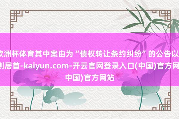 欧洲杯体育其中案由为“债权转让条约纠纷”的公告以32则居首-kaiyun.com-开云官网登录入口(中国)官方网站