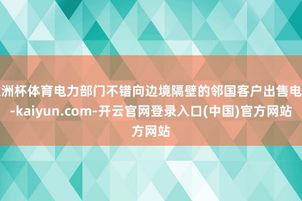欧洲杯体育电力部门不错向边境隔壁的邻国客户出售电力-kaiyun.com-开云官网登录入口(中国)官方网站