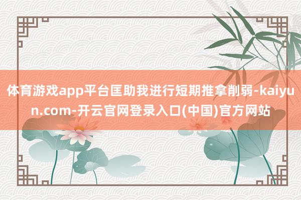 体育游戏app平台匡助我进行短期推拿削弱-kaiyun.com-开云官网登录入口(中国)官方网站