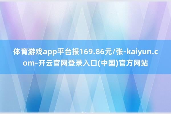 体育游戏app平台报169.86元/张-kaiyun.com-开云官网登录入口(中国)官方网站